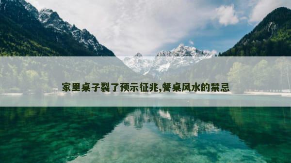 家里桌子裂了预示征兆,餐桌风水的禁忌