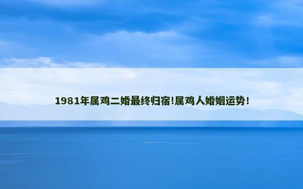 1981年属鸡二婚最终归宿!属鸡人婚姻运势！