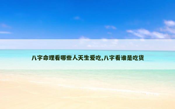 八字命理看哪些人天生爱吃,八字看谁是吃货