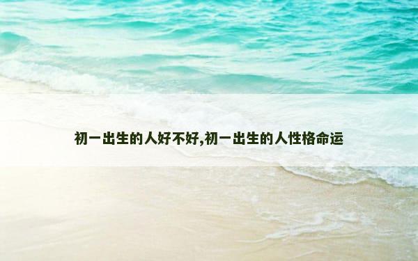 初一出生的人好不好,初一出生的人性格命运