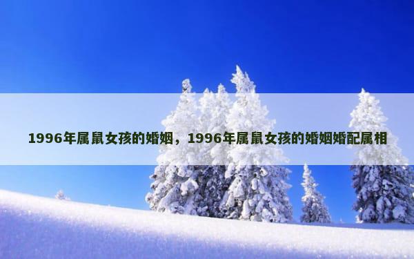 1996年属鼠女孩的婚姻，1996年属鼠女孩的婚姻婚配属相