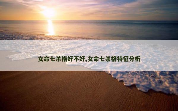 女命七杀格好不好,女命七杀格特征分析