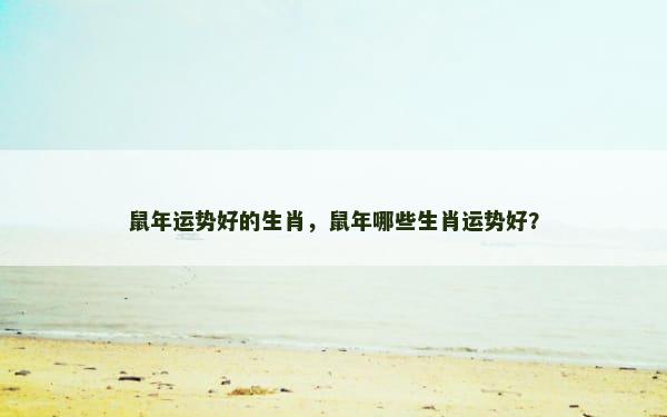鼠年运势好的生肖，鼠年哪些生肖运势好？