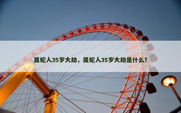 属蛇人35岁大劫，属蛇人35岁大劫是什么？