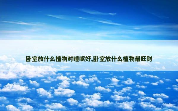 卧室放什么植物对睡眠好,卧室放什么植物最旺财