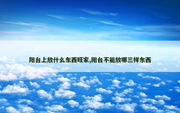 阳台上放什么东西旺家,阳台不能放哪三样东西