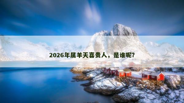 2026年属羊天喜贵人，是谁呢？