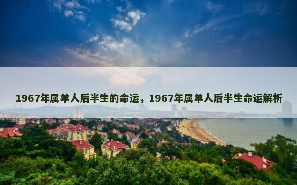 1967年属羊人后半生的命运，1967年属羊人后半生命运解析
