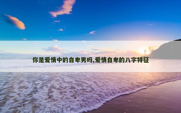 你是爱情中的自卑男吗,爱情自卑的八字特征