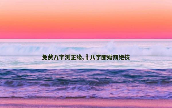 免费八字测正缘,​八字断婚期绝技