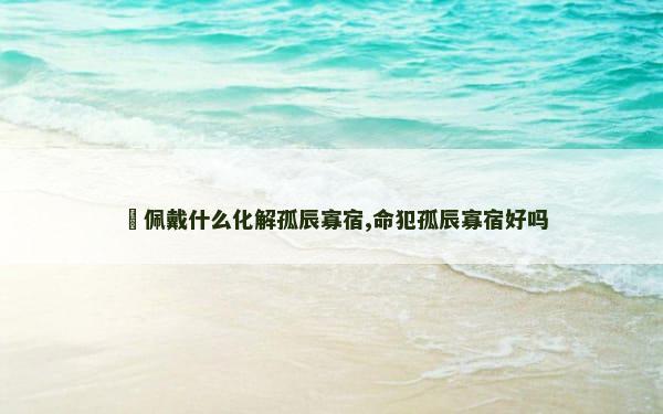 ​佩戴什么化解孤辰寡宿,命犯孤辰寡宿好吗