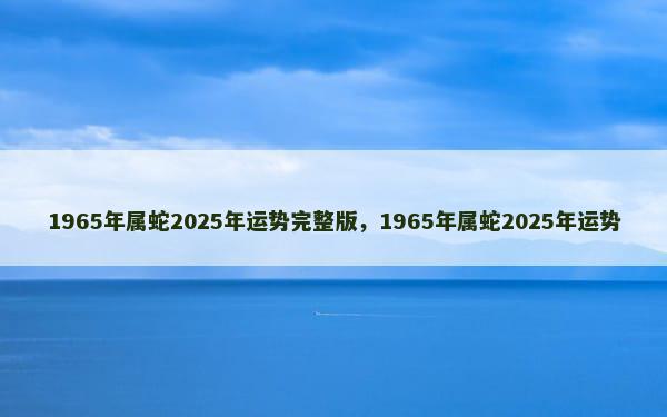 1965年属蛇2025年运势完整版，1965年属蛇2025年运势