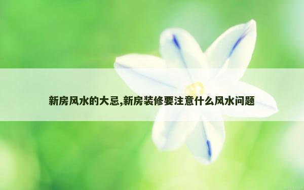 新房风水的大忌,新房装修要注意什么风水问题