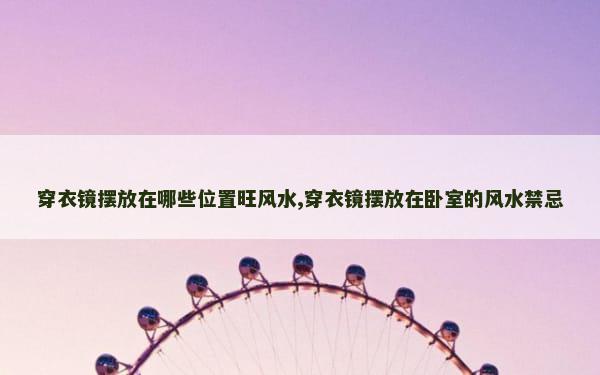 穿衣镜摆放在哪些位置旺风水,穿衣镜摆放在卧室的风水禁忌