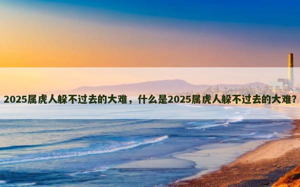 2025属虎人躲不过去的大难，什么是2025属虎人躲不过去的大难？