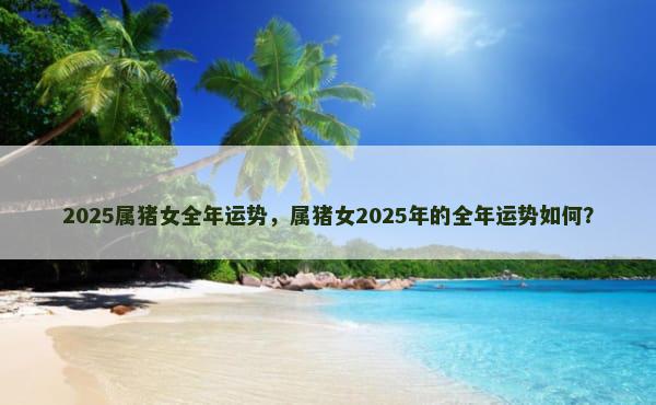 2025属猪女全年运势，属猪女2025年的全年运势如何？