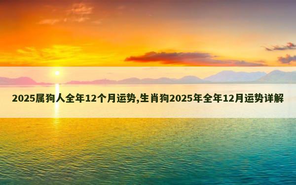 2025属狗人全年12个月运势,生肖狗2025年全年12月运势详解