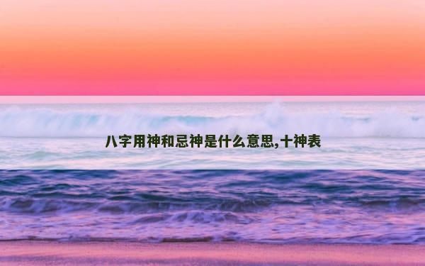 八字用神和忌神是什么意思,十神表