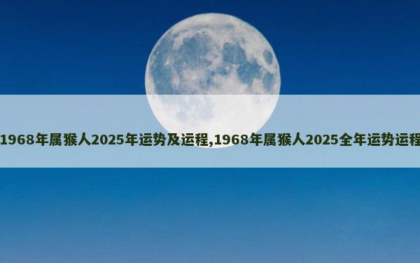 1968年属猴人2025年运势及运程,1968年属猴人2025全年运势运程