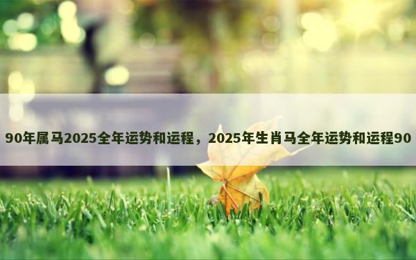 90年属马2025全年运势和运程，2025年生肖马全年运势和运程90