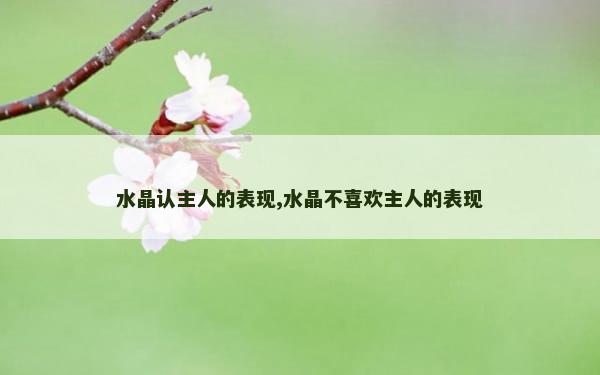 水晶认主人的表现,水晶不喜欢主人的表现