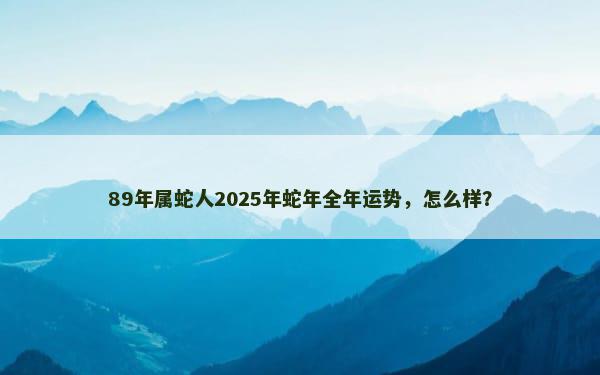 89年属蛇人2025年蛇年全年运势，怎么样？