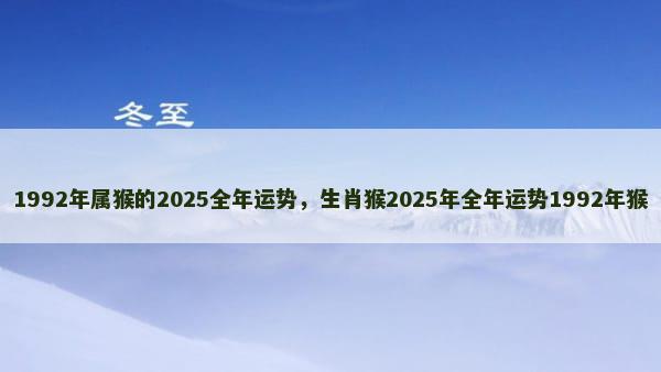 1992年属猴的2025全年运势，生肖猴2025年全年运势1992年猴