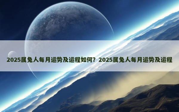 2025属兔人每月运势及运程如何？2025属兔人每月运势及运程