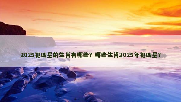 2025犯凶星的生肖有哪些？哪些生肖2025年犯凶星？