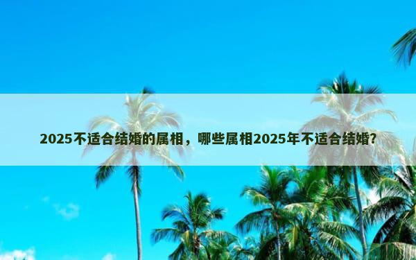 2025不适合结婚的属相，哪些属相2025年不适合结婚？