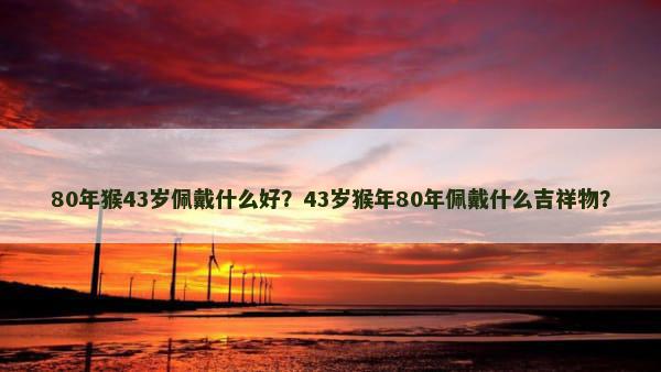 80年猴43岁佩戴什么好？43岁猴年80年佩戴什么吉祥物？