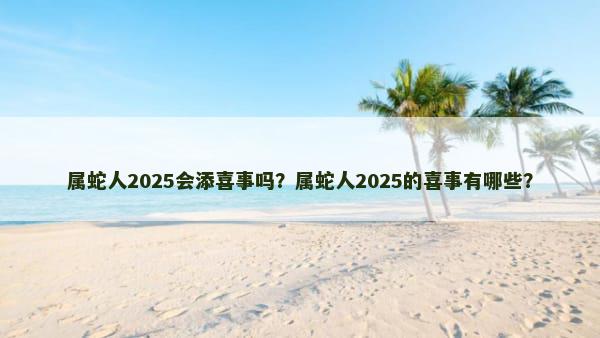 属蛇人2025会添喜事吗？属蛇人2025的喜事有哪些？