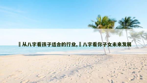 ​从八字看孩子适合的行业,​八字看你子女未来发展