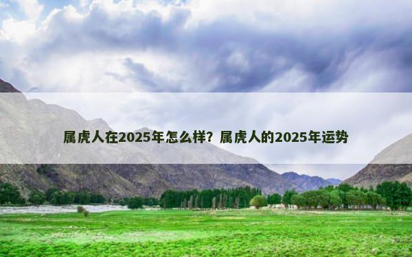 属虎人在2025年怎么样？属虎人的2025年运势
