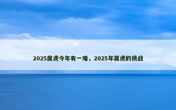 2025属虎今年有一难，2025年属虎的挑战
