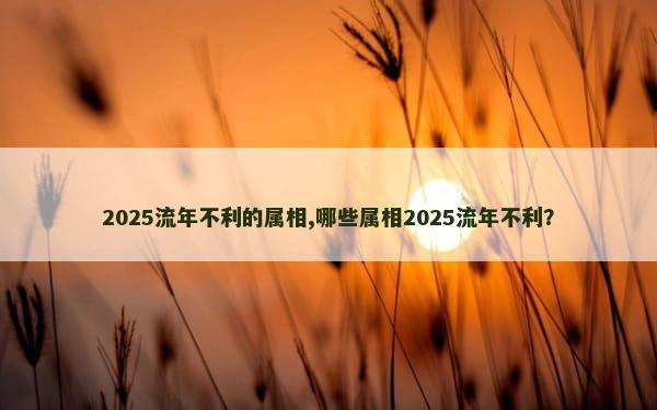 2025流年不利的属相,哪些属相2025流年不利？