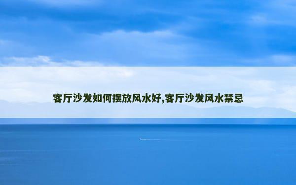 客厅沙发如何摆放风水好,客厅沙发风水禁忌