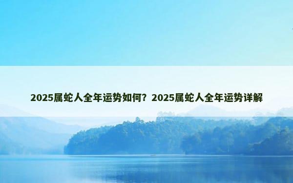 2025属蛇人全年运势如何？2025属蛇人全年运势详解