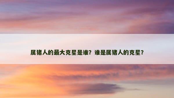 属猪人的最大克星是谁？谁是属猪人的克星？