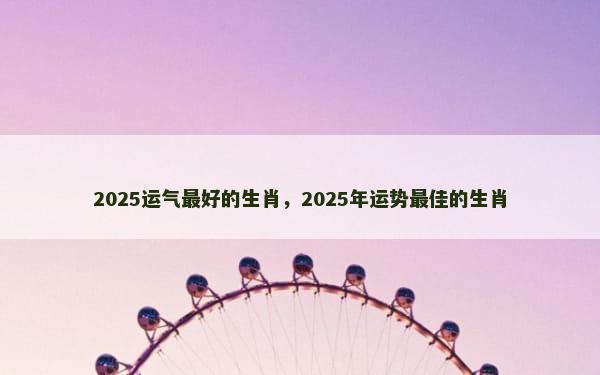 2025运气最好的生肖，2025年运势最佳的生肖