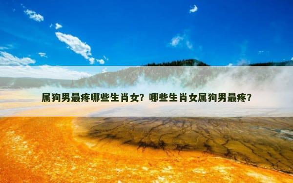 属狗男最疼哪些生肖女？哪些生肖女属狗男最疼？