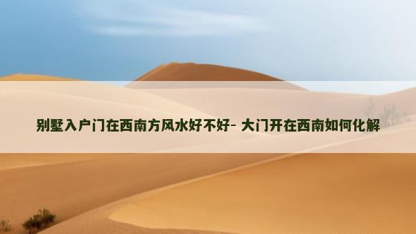 别墅入户门在西南方风水好不好- 大门开在西南如何化解