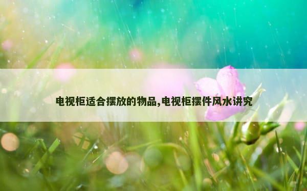 电视柜适合摆放的物品,电视柜摆件风水讲究