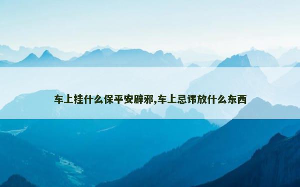 车上挂什么保平安辟邪,车上忌讳放什么东西