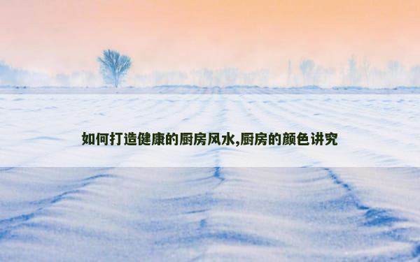 如何打造健康的厨房风水,厨房的颜色讲究