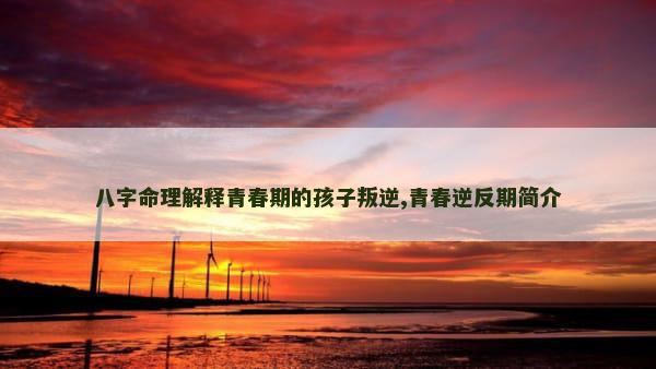 八字命理解释青春期的孩子叛逆,青春逆反期简介