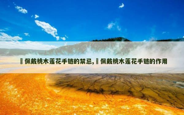 ​佩戴桃木莲花手链的禁忌,​佩戴桃木莲花手链的作用