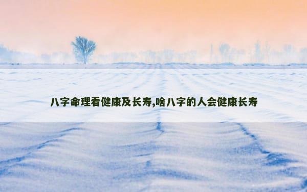 八字命理看健康及长寿,啥八字的人会健康长寿