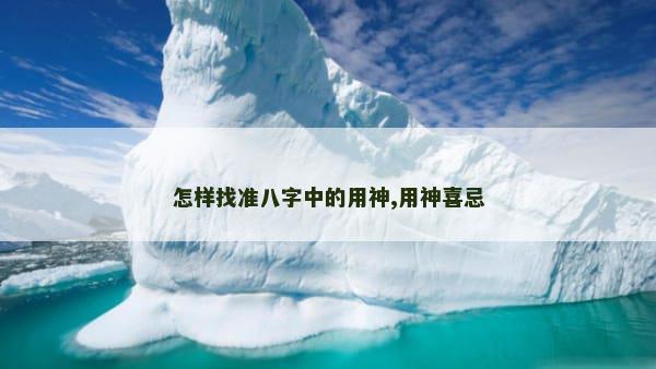 怎样找准八字中的用神,用神喜忌