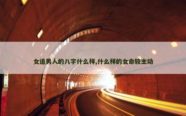 女追男人的八字什么样,什么样的女命较主动